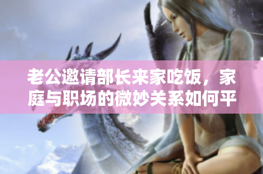 老公邀请部长来家吃饭，家庭与职场的微妙关系如何平衡