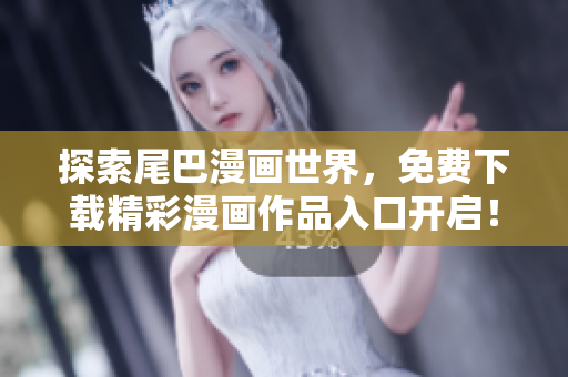 探索尾巴漫画世界，免费下载精彩漫画作品入口开启！