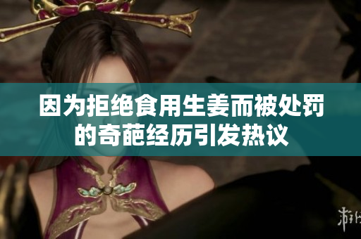 因为拒绝食用生姜而被处罚的奇葩经历引发热议