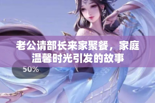 老公请部长来家聚餐，家庭温馨时光引发的故事
