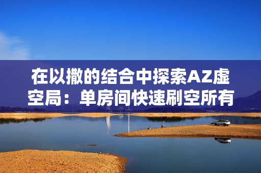 在以撒的结合中探索AZ虚空局：单房间快速刷空所有饰品攻略