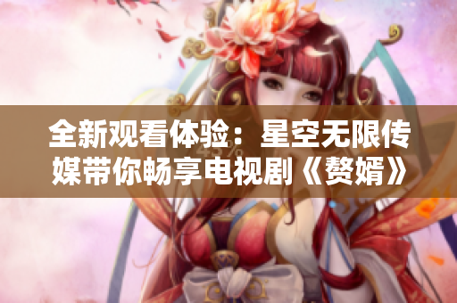 全新观看体验：星空无限传媒带你畅享电视剧《赘婿》