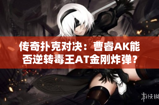 传奇扑克对决：曹睿AK能否逆转毒王AT金刚炸弹？
