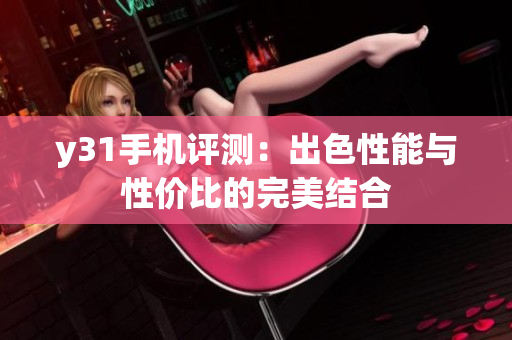 y31手机评测：出色性能与性价比的完美结合