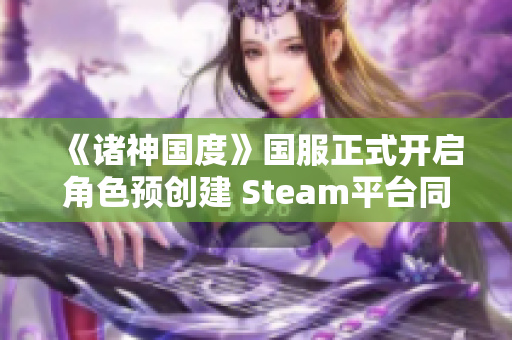 《诸神国度》国服正式开启角色预创建 Steam平台同步上线攻略解析