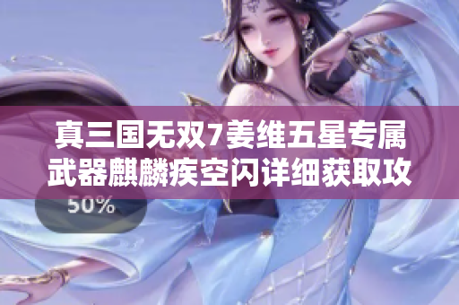 真三国无双7姜维五星专属武器麒麟疾空闪详细获取攻略分享