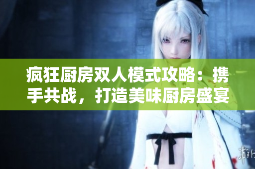 疯狂厨房双人模式攻略：携手共战，打造美味厨房盛宴