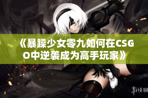 《暴躁少女零九如何在CSGO中逆袭成为高手玩家》