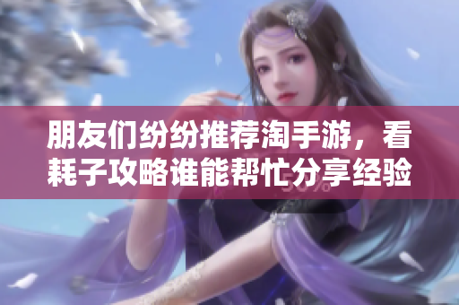 朋友们纷纷推荐淘手游，看耗子攻略谁能帮忙分享经验