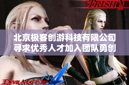 北京极客创游科技有限公司寻求优秀人才加入团队勇创未来