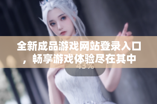 全新成品游戏网站登录入口，畅享游戏体验尽在其中