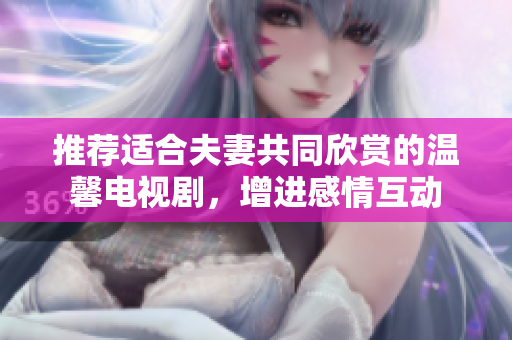 推荐适合夫妻共同欣赏的温馨电视剧，增进感情互动