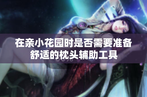 在亲小花园时是否需要准备舒适的枕头辅助工具