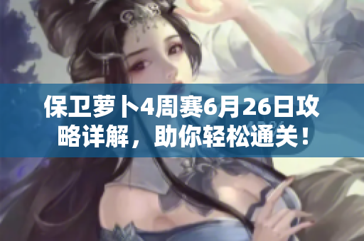 保卫萝卜4周赛6月26日攻略详解，助你轻松通关！