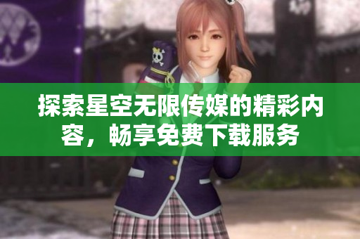 探索星空无限传媒的精彩内容，畅享免费下载服务