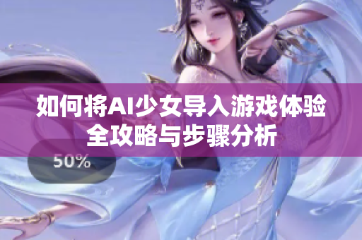 如何将AI少女导入游戏体验全攻略与步骤分析