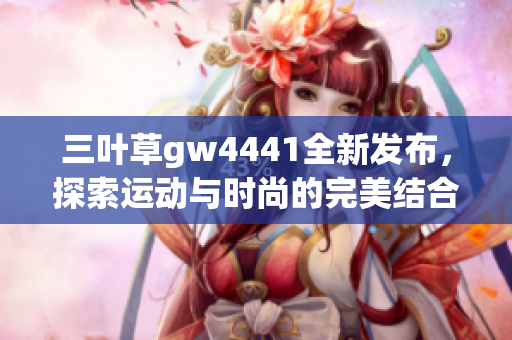 三叶草gw4441全新发布，探索运动与时尚的完美结合