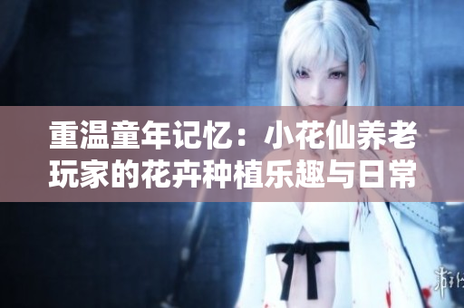 重温童年记忆：小花仙养老玩家的花卉种植乐趣与日常