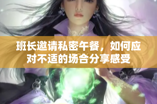 班长邀请私密午餐，如何应对不适的场合分享感受