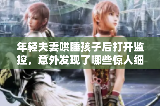 年轻夫妻哄睡孩子后打开监控，意外发现了哪些惊人细节
