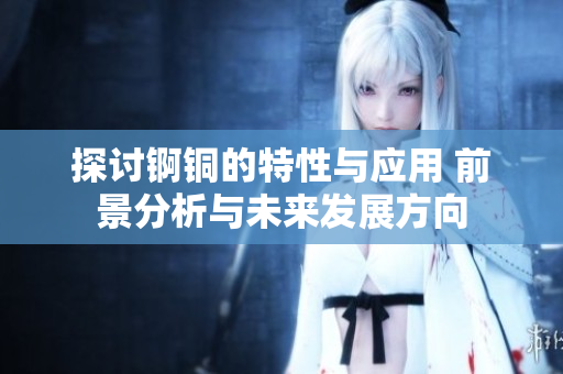 探讨锕铜的特性与应用 前景分析与未来发展方向