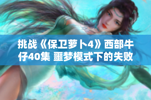 挑战《保卫萝卜4》西部牛仔40集 噩梦模式下的失败教训
