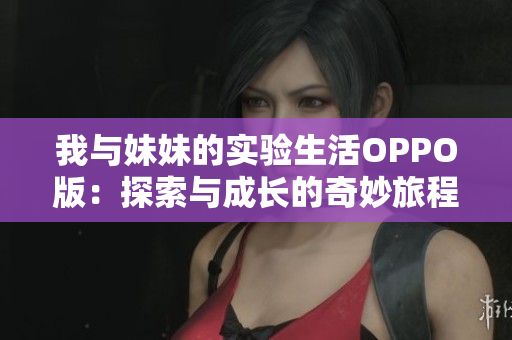 我与妹妹的实验生活OPPO版：探索与成长的奇妙旅程