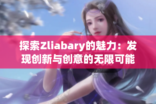 探索Zliabary的魅力：发现创新与创意的无限可能