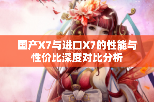 国产X7与进口X7的性能与性价比深度对比分析