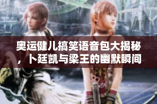 奥运健儿搞笑语音包大揭秘，卜廷凯与梁王的幽默瞬间