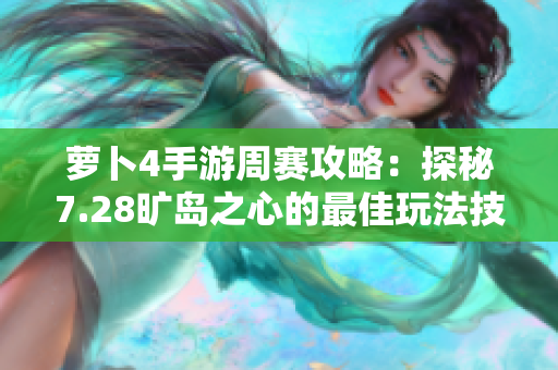 萝卜4手游周赛攻略：探秘7.28旷岛之心的最佳玩法技巧