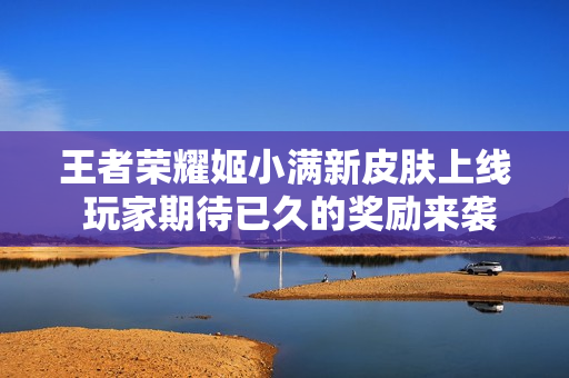 王者荣耀姬小满新皮肤上线 玩家期待已久的奖励来袭