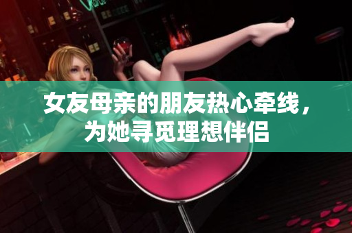 女友母亲的朋友热心牵线，为她寻觅理想伴侣