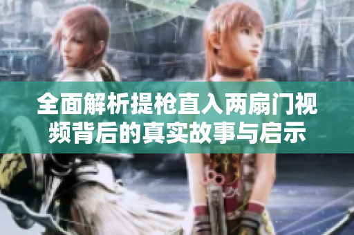 全面解析提枪直入两扇门视频背后的真实故事与启示