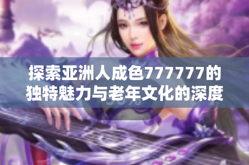 探索亚洲人成色777777的独特魅力与老年文化的深度交融