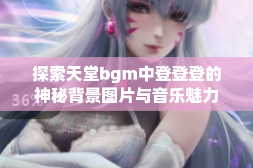 探索天堂bgm中登登登的神秘背景图片与音乐魅力