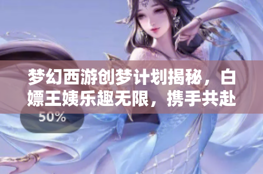 梦幻西游创梦计划揭秘，白嫖王姨乐趣无限，携手共赴妖梦江湖旅程