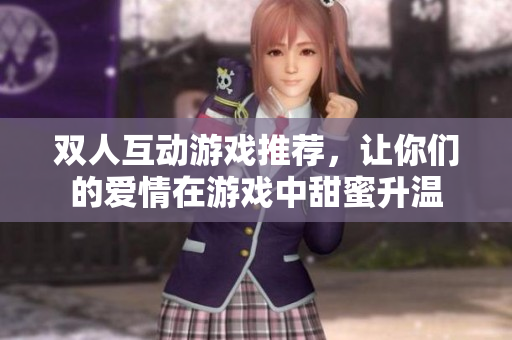 双人互动游戏推荐，让你们的爱情在游戏中甜蜜升温