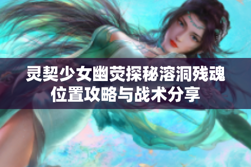 灵契少女幽荧探秘溶洞残魂位置攻略与战术分享