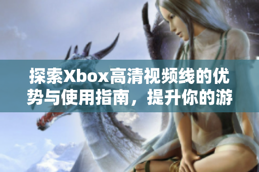 探索Xbox高清视频线的优势与使用指南，提升你的游戏体验