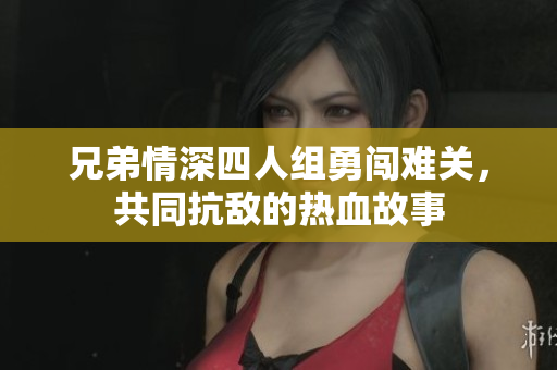 兄弟情深四人组勇闯难关，共同抗敌的热血故事