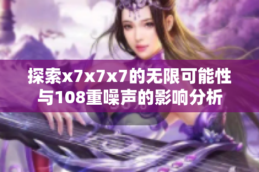 探索x7x7x7的无限可能性与108重噪声的影响分析