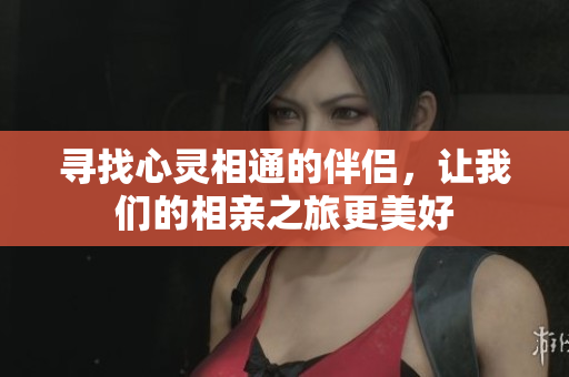 寻找心灵相通的伴侣，让我们的相亲之旅更美好