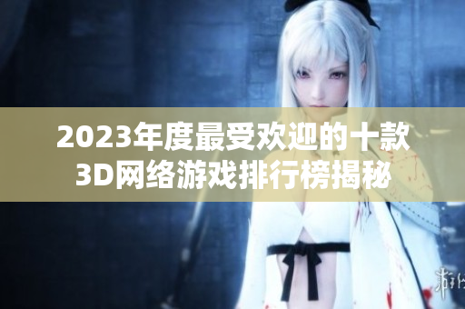 2023年度最受欢迎的十款3D网络游戏排行榜揭秘