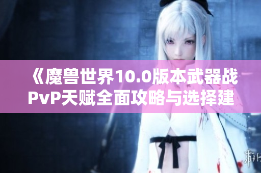 《魔兽世界10.0版本武器战PvP天赋全面攻略与选择建议》