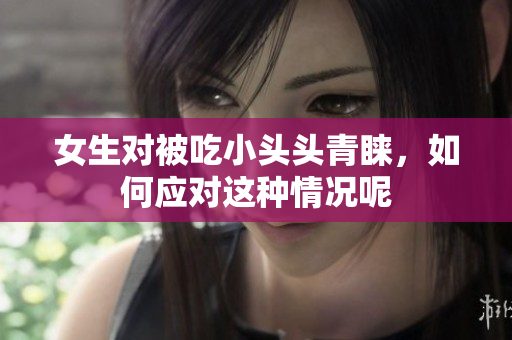 女生对被吃小头头青睐，如何应对这种情况呢