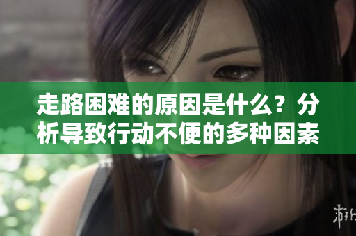 走路困难的原因是什么？分析导致行动不便的多种因素