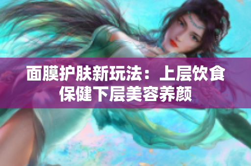 面膜护肤新玩法：上层饮食保健下层美容养颜