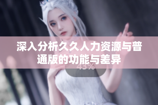深入分析久久人力资源与普通版的功能与差异