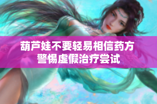 葫芦娃不要轻易相信药方 警惕虚假治疗尝试